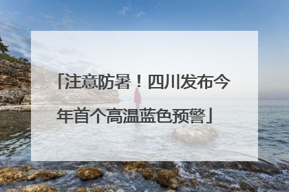 注意防暑！四川发布今年首个高温蓝色预警