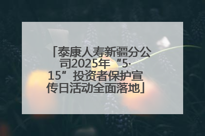 泰康人寿新疆分公司2025年“5·15”投资者保护宣传日活动全面落地