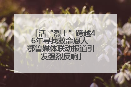 活“烈士”跨越46年寻找救命恩人 鄂鲁媒体联动报道引发强烈反响