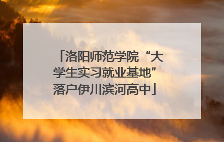 洛阳师范学院“大学生实习就业基地”落户伊川滨河高中