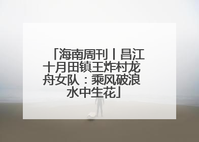 海南周刊丨昌江十月田镇王炸村龙舟女队：乘风破浪 水中生花