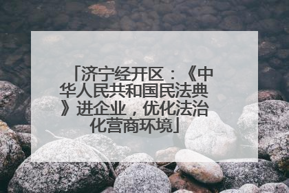 济宁经开区：《中华人民共和国民法典》进企业，优化法治化营商环境
