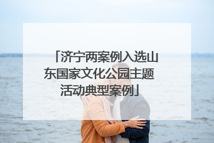 济宁两案例入选山东国家文化公园主题活动典型案例