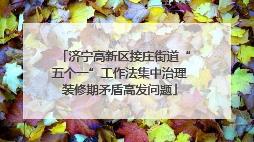 济宁高新区接庄街道“五个一”工作法集中治理装修期矛盾高发问题