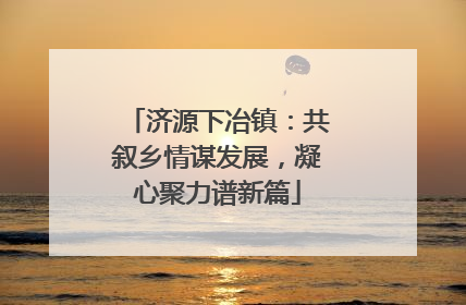 济源下冶镇：共叙乡情谋发展，凝心聚力谱新篇
