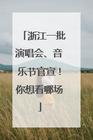 浙江一批演唱会、音乐节官宣！你想看哪场
