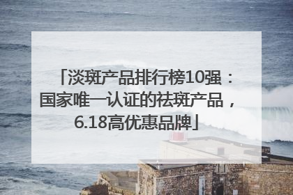 淡斑产品排行榜10强：国家唯一认证的祛斑产品，6.18高优惠品牌