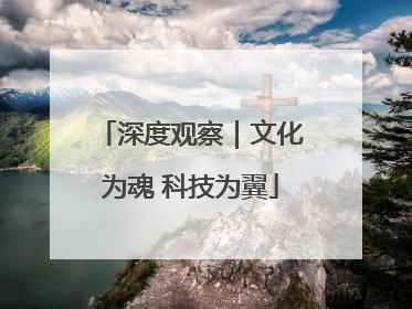 深度观察｜文化为魂 科技为翼