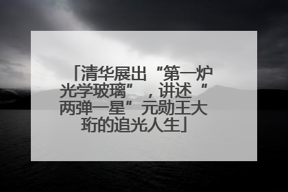清华展出“第一炉光学玻璃”，讲述“两弹一星”元勋王大珩的追光人生