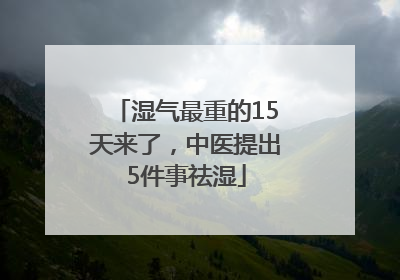 湿气最重的15天来了，中医提出5件事祛湿