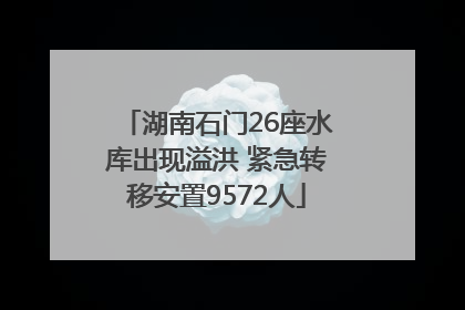 湖南石门26座水库出现溢洪 紧急转移安置9572人
