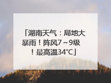湖南天气：局地大暴雨！阵风7～9级！最高温34℃