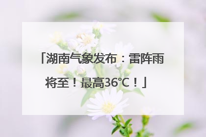 湖南气象发布：雷阵雨将至！最高36℃！