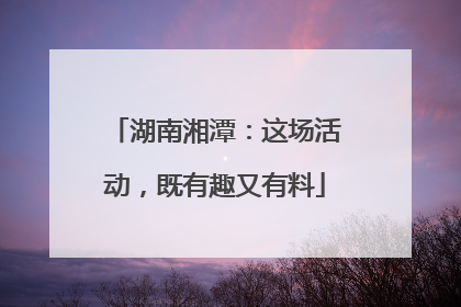 湖南湘潭：这场活动，既有趣又有料