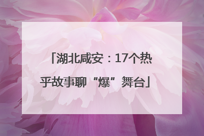 湖北咸安：17个热乎故事聊“爆”舞台
