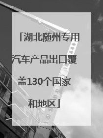 湖北随州专用汽车产品出口覆盖130个国家和地区