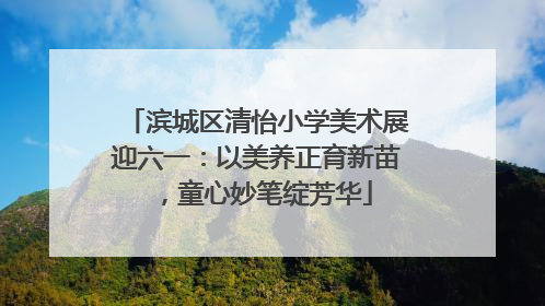 滨城区清怡小学美术展迎六一:以美养正育新苗,童心妙笔绽芳华