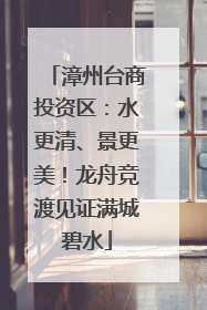 漳州台商投资区：水更清、景更美！龙舟竞渡见证满城碧水