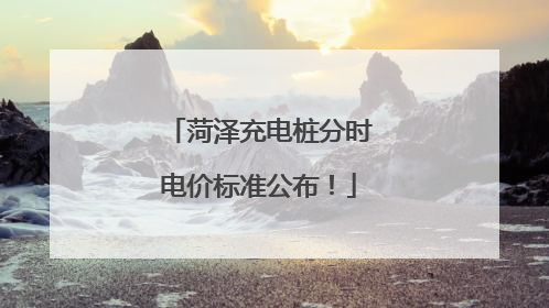 菏泽充电桩分时电价标准公布！