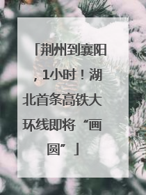 荆州到襄阳，1小时！湖北首条高铁大环线即将“画圆”