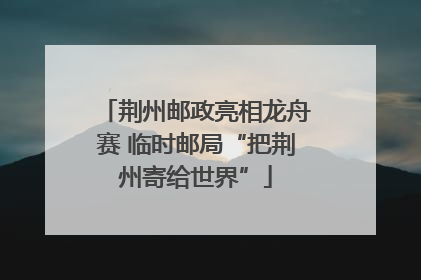 荆州邮政亮相龙舟赛 临时邮局“把荆州寄给世界”