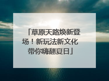 草原天路焕新登场！新玩法新文化带你嗨翻夏日