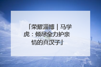 荣耀淄博｜马学虎：倾尽全力护亲情的真汉子