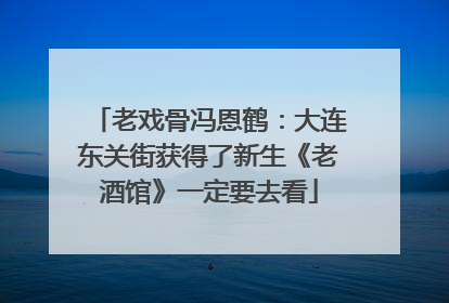 老戏骨冯恩鹤：大连东关街获得了新生《老酒馆》一定要去看