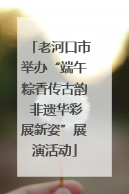 老河口市举办“端午粽香传古韵 非遗华彩展新姿”展演活动