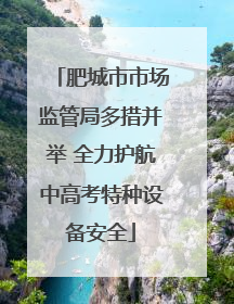 肥城市市场监管局多措并举 全力护航中高考特种设备安全