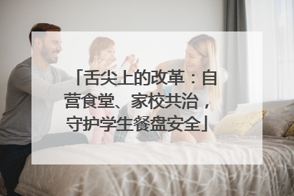舌尖上的改革：自营食堂、家校共治，守护学生餐盘安全