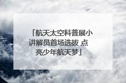 航天太空科普展小讲解员首场选拔 点亮少年航天梦