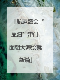 航运盛会“靠泊”津门 面朝大海绘就新篇