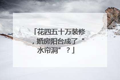 花四五十万装修，婚房阳台成了“水帘洞”？