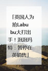 英国人为抢Labubu大打出手！泡泡玛特：暂停在英销售