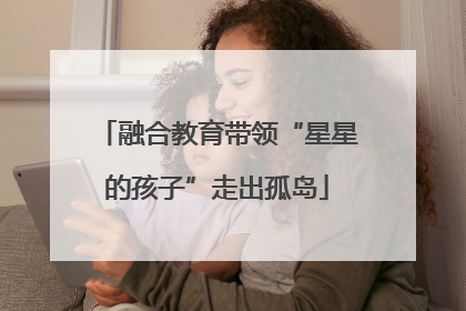 融合教育带领“星星的孩子”走出孤岛