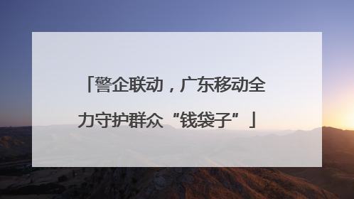 警企联动，广东移动全力守护群众“钱袋子”