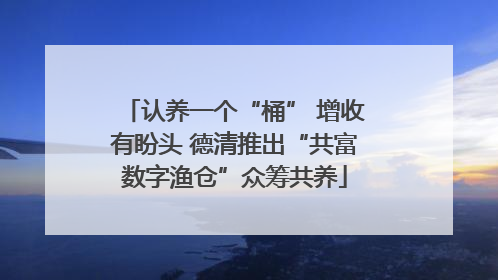 认养一个“桶” 增收有盼头 德清推出“共富数字渔仓”众筹共养