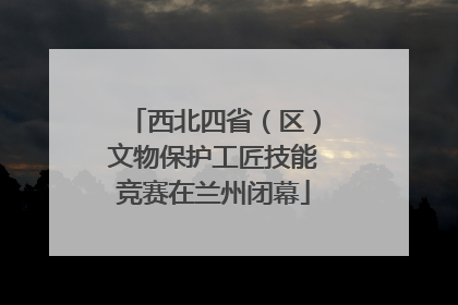 西北四省（区）文物保护工匠技能竞赛在兰州闭幕
