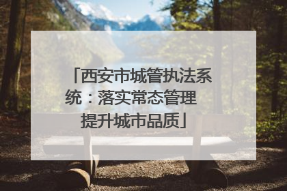 西安市城管执法系统：落实常态管理 提升城市品质