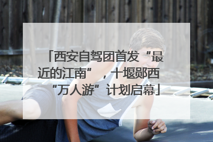 西安自驾团首发“最近的江南”，十堰郧西“万人游”计划启幕