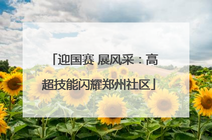 迎国赛 展风采：高超技能闪耀郑州社区