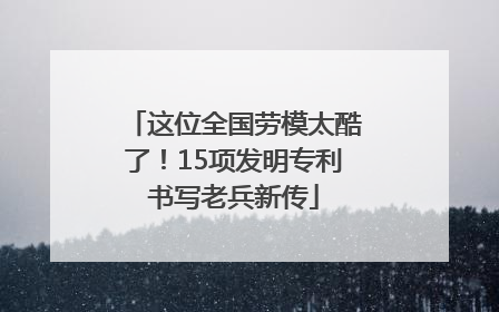这位全国劳模太酷了！15项发明专利书写老兵新传