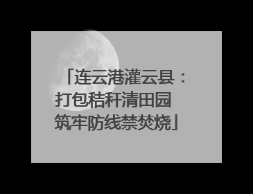 连云港灌云县：打包秸秆清田园 筑牢防线禁焚烧