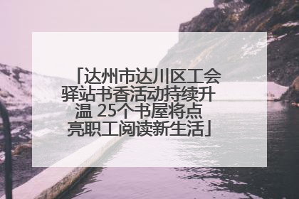 达州市达川区工会驿站书香活动持续升温 25个书屋将点亮职工阅读新生活