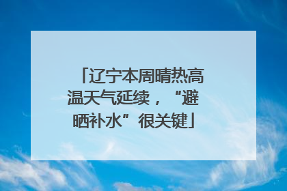 辽宁本周晴热高温天气延续，“避晒补水”很关键