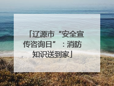 辽源市“安全宣传咨询日”：消防知识送到家