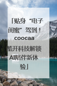 贴身“电子闺蜜”驾到！coocaa酷开科技解锁AI陪伴新体验