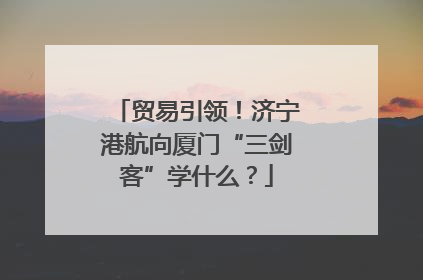 贸易引领！济宁港航向厦门“三剑客”学什么？