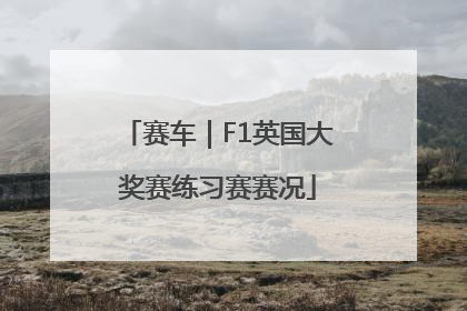 赛车｜F1英国大奖赛练习赛赛况